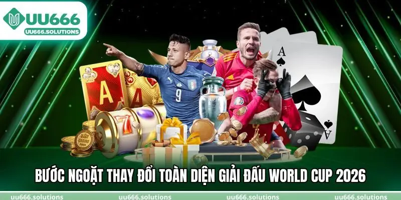 Bước ngoặt thay đổi toàn diện giải đấu World Cup 2026