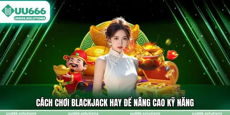 Cách chơi blackjack hay để nâng cao kỹ năng