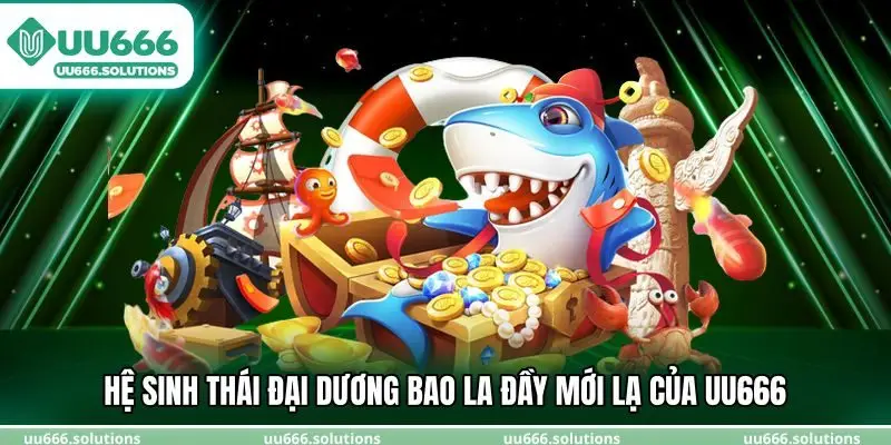 Hệ sinh thái đại dương bao la đầy mới lạ của UU666